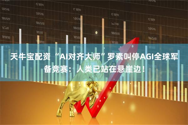 天牛宝配资 “AI对齐大师”罗素叫停AGI全球军备竞赛：人类已站在悬崖边！