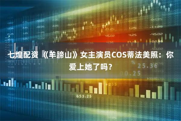 七煌配资 《羊蹄山》女主演员COS蒂法美照：你爱上她了吗？