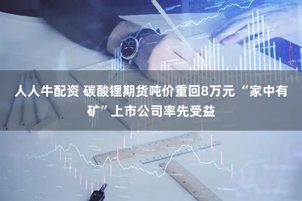 人人牛配资 碳酸锂期货吨价重回8万元 “家中有矿”上市公司率先受益