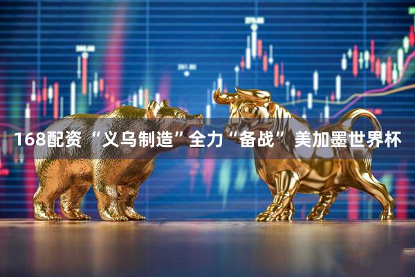 168配资 “义乌制造”全力“备战” 美加墨世界杯