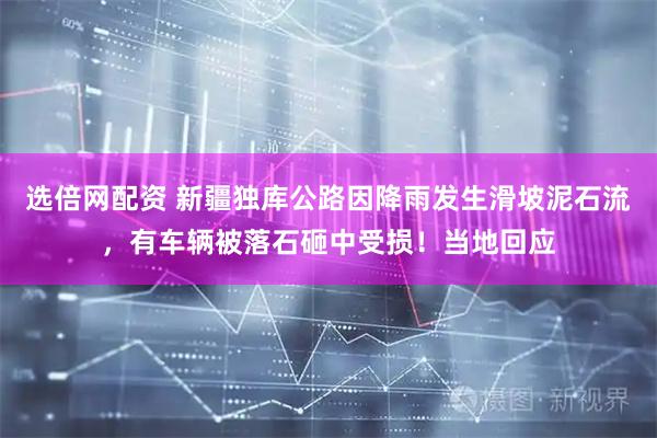 选倍网配资 新疆独库公路因降雨发生滑坡泥石流，有车辆被落石砸中受损！当地回应
