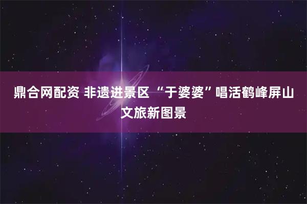 鼎合网配资 非遗进景区 “于婆婆”唱活鹤峰屏山文旅新图景