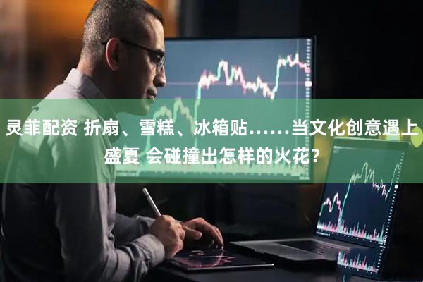 灵菲配资 折扇、雪糕、冰箱贴……当文化创意遇上盛夏 会碰撞出怎样的火花？