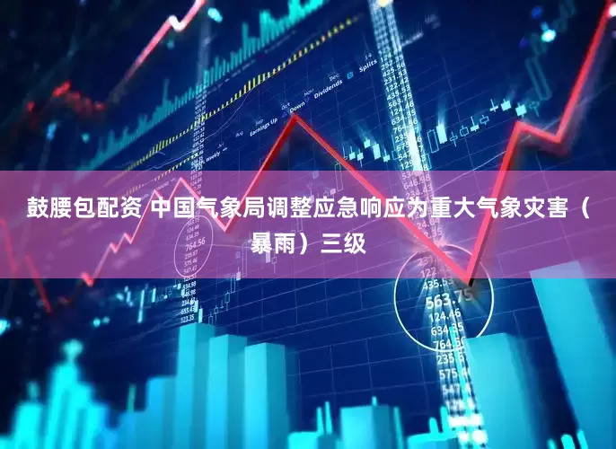 鼓腰包配资 中国气象局调整应急响应为重大气象灾害（暴雨）三级