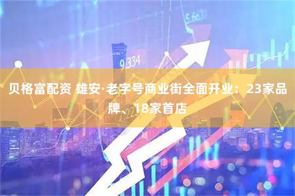贝格富配资 雄安·老字号商业街全面开业：23家品牌、18家首店