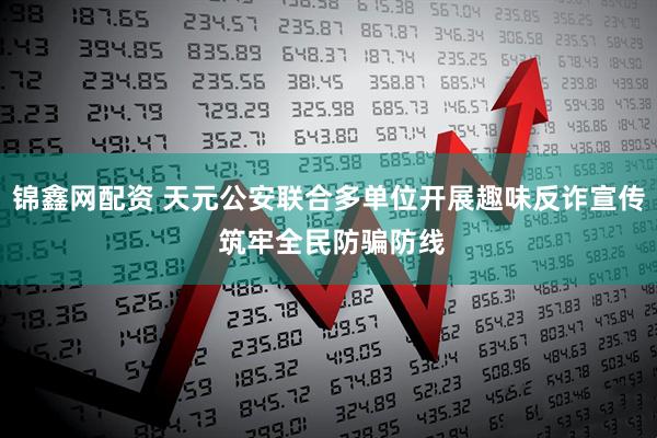 锦鑫网配资 天元公安联合多单位开展趣味反诈宣传 筑牢全民防骗防线