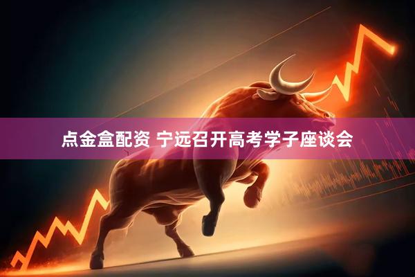 点金盒配资 宁远召开高考学子座谈会
