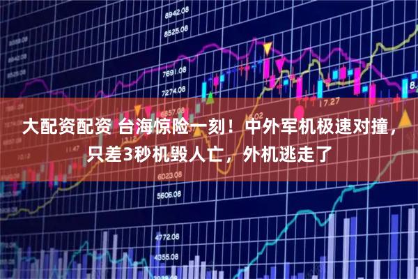 大配资配资 台海惊险一刻！中外军机极速对撞，只差3秒机毁人亡，外机逃走了