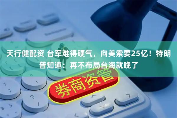 天行健配资 台军难得硬气，向美索要25亿！特朗普知道：再不布局台海就晚了