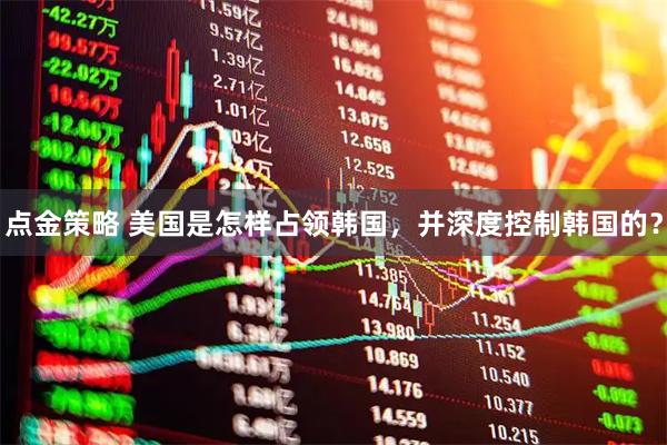 点金策略 美国是怎样占领韩国，并深度控制韩国的？