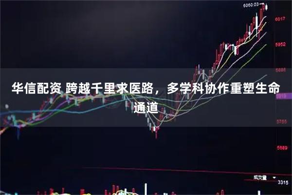 华信配资 跨越千里求医路，多学科协作重塑生命通道
