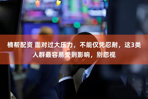 楠帮配资 面对过大压力，不能仅凭忍耐，这3类人群最容易受到影响，别忽视