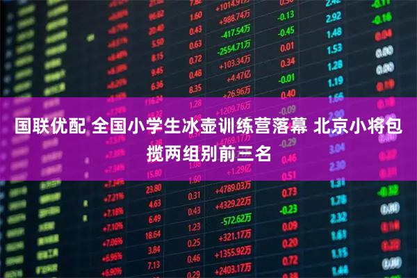 国联优配 全国小学生冰壶训练营落幕 北京小将包揽两组别前三名