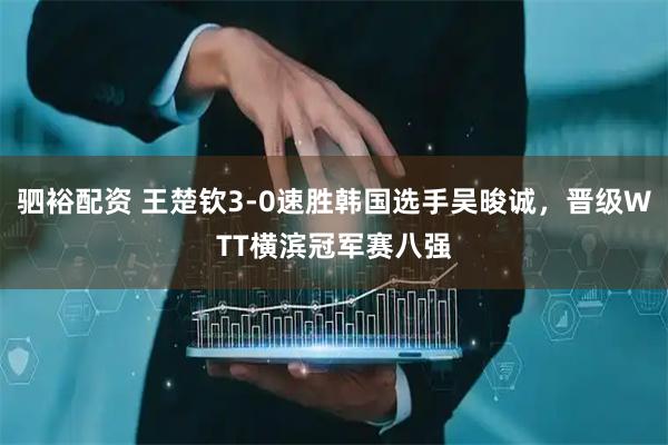 驷裕配资 王楚钦3-0速胜韩国选手吴晙诚，晋级WTT横滨冠军赛八强