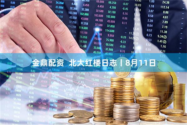 金鼎配资  北大红楼日志丨8月11日
