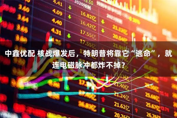 中鑫优配 核战爆发后，特朗普将靠它“逃命”，就连电磁脉冲都炸不掉？
