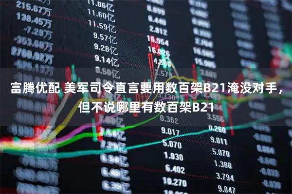 富腾优配 美军司令直言要用数百架B21淹没对手，但不说哪里有数百架B21