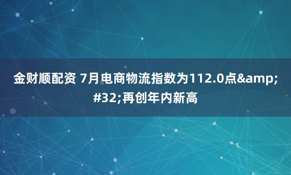金财顺配资 7月电商物流指数为112.0点 再创年内新高