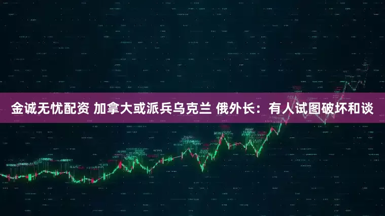 金诚无忧配资 加拿大或派兵乌克兰 俄外长：有人试图破坏和谈