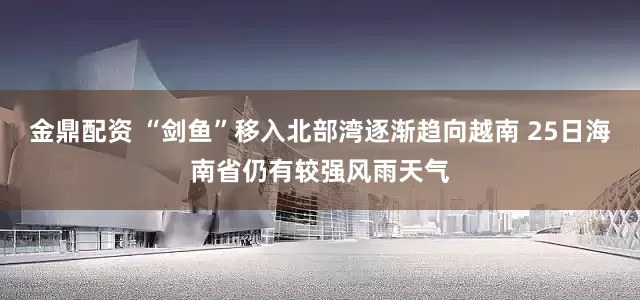 金鼎配资 “剑鱼”移入北部湾逐渐趋向越南 25日海南省仍有较强风雨天气