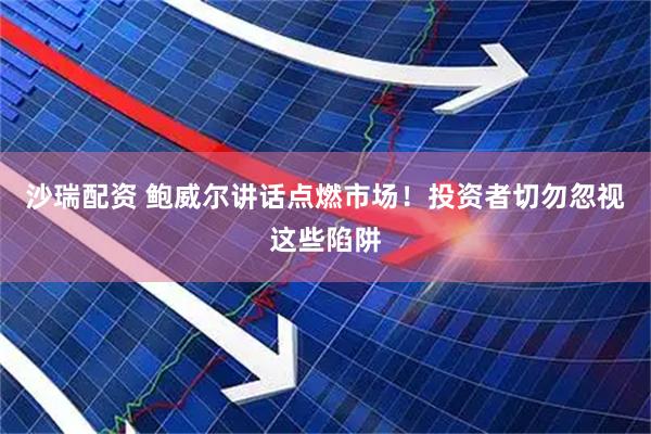 沙瑞配资 鲍威尔讲话点燃市场！投资者切勿忽视这些陷阱