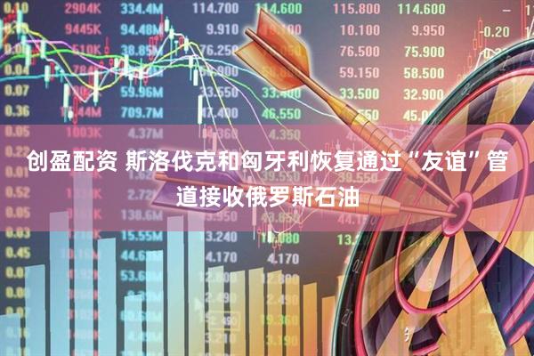 创盈配资 斯洛伐克和匈牙利恢复通过“友谊”管道接收俄罗斯石油