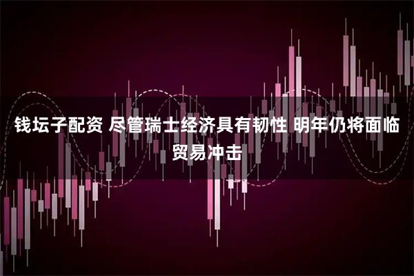 钱坛子配资 尽管瑞士经济具有韧性 明年仍将面临贸易冲击