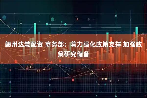 赣州达慧配资 商务部：着力强化政策支撑 加强政策研究储备