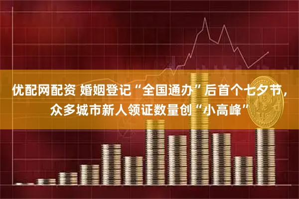 优配网配资 婚姻登记“全国通办”后首个七夕节，众多城市新人领证数量创“小高峰”