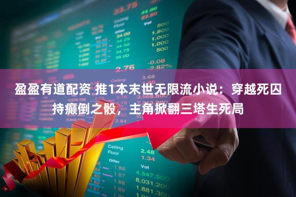 盈盈有道配资 推1本末世无限流小说：穿越死囚持癫倒之骰，主角掀翻三塔生死局