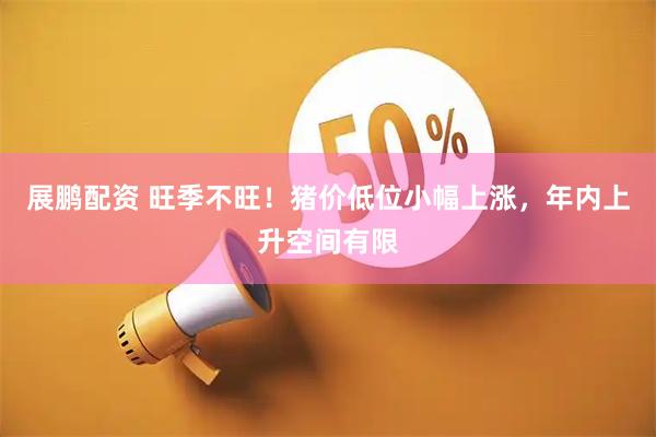 展鹏配资 旺季不旺！猪价低位小幅上涨，年内上升空间有限