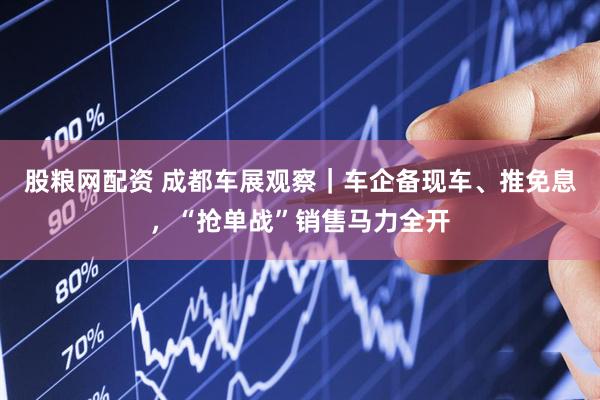 股粮网配资 成都车展观察｜车企备现车、推免息，“抢单战”销售马力全开