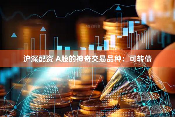 沪深配资 A股的神奇交易品种：可转债