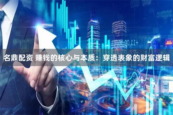 名鼎配资 赚钱的核心与本质：穿透表象的财富逻辑