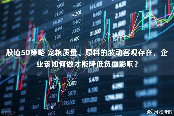 股道50策略 宠粮质量、原料的波动客观存在，企业该如何做才能降低负面影响？