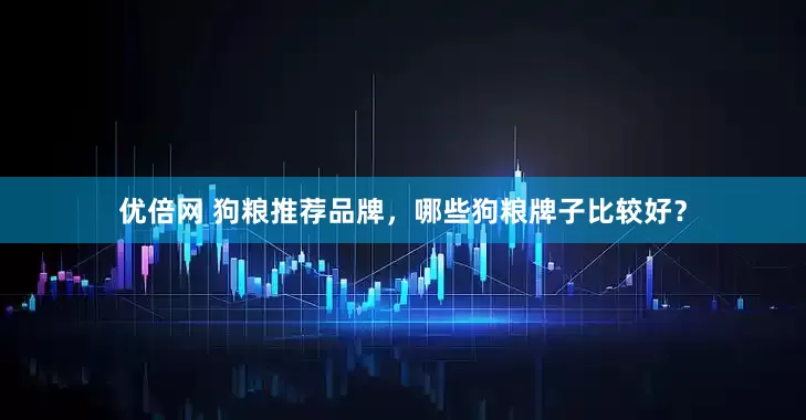 优倍网 狗粮推荐品牌，哪些狗粮牌子比较好？