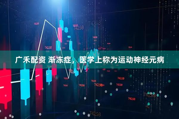 广禾配资 渐冻症，医学上称为运动神经元病