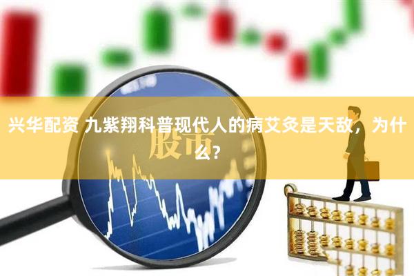 兴华配资 九紫翔科普现代人的病艾灸是天敌，为什么？