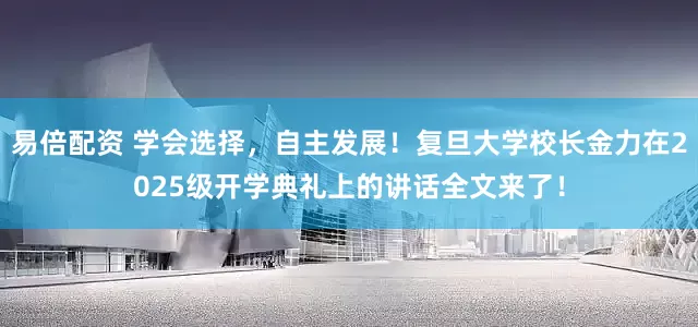 易倍配资 学会选择，自主发展！复旦大学校长金力在2025级开学典礼上的讲话全文来了！