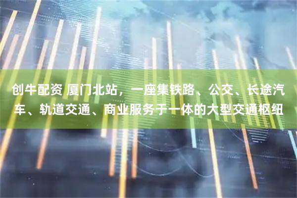 创牛配资 厦门北站，一座集铁路、公交、长途汽车、轨道交通、商业服务于一体的大型交通枢纽