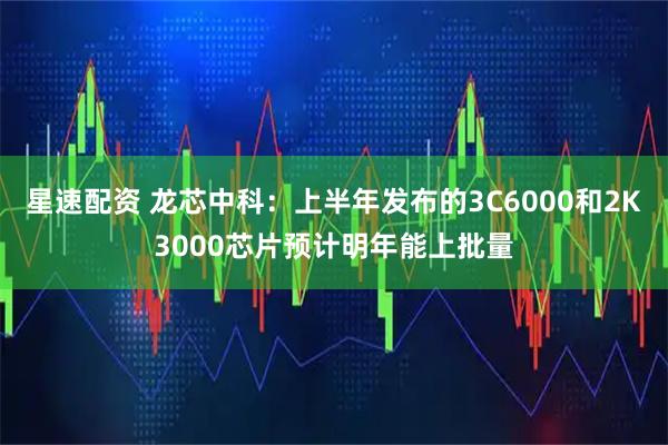 星速配资 龙芯中科：上半年发布的3C6000和2K3000芯片预计明年能上批量