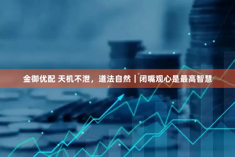 金御优配 天机不泄，道法自然｜闭嘴观心是最高智慧