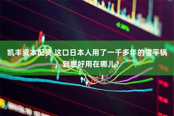 凯丰资本配资 这口日本人用了一千多年的雪平锅，到底好用在哪儿？
