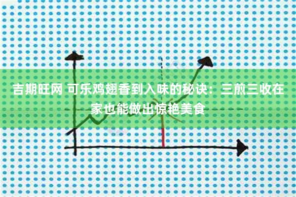 吉期旺网 可乐鸡翅香到入味的秘诀：三煎三收在家也能做出惊艳美食