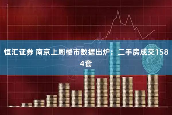 恒汇证券 南京上周楼市数据出炉：二手房成交1584套