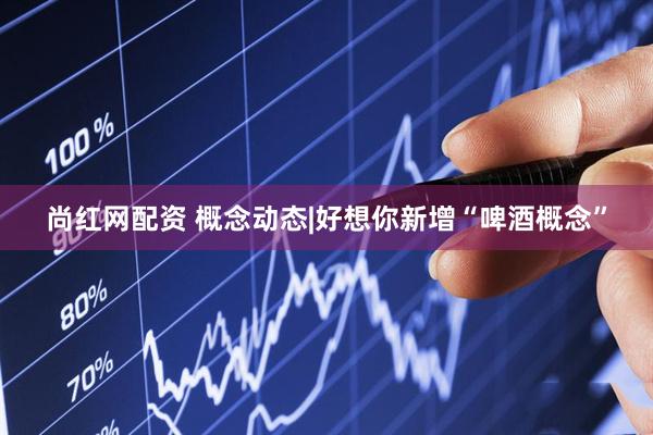 尚红网配资 概念动态|好想你新增“啤酒概念”