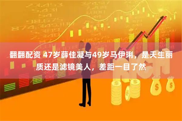 翻翻配资 47岁薛佳凝与49岁马伊琍，是天生丽质还是滤镜美人，差距一目了然