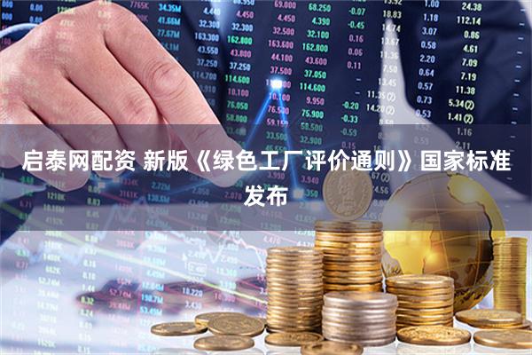 启泰网配资 新版《绿色工厂评价通则》国家标准发布