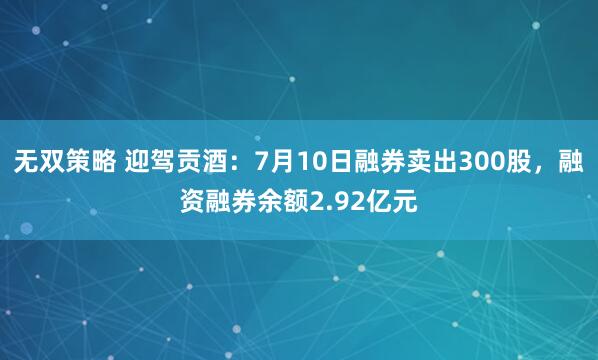 无双策略 迎驾贡酒：7月10日融券卖出300股，融资融券余额2.92亿元