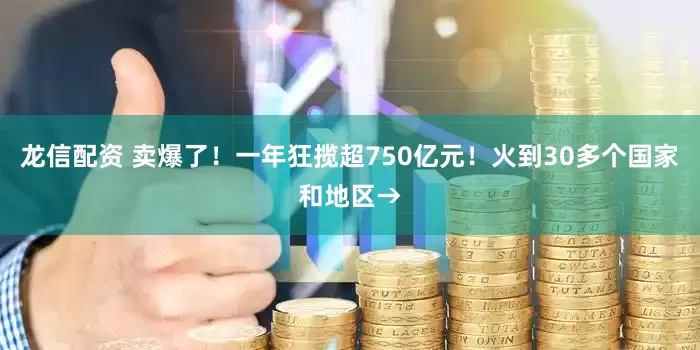 龙信配资 卖爆了！一年狂揽超750亿元！火到30多个国家和地区→